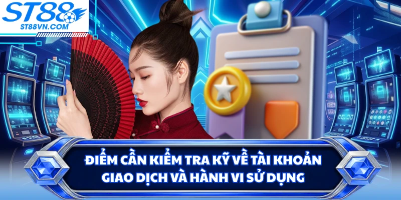 Điểm cần kiểm tra kỹ về tài khoản, giao dịch và hành vi sử dụng