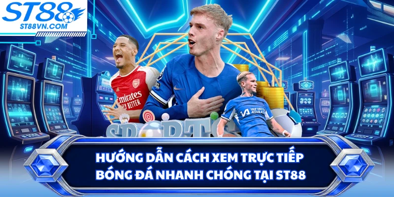 Hướng dẫn cách xem trực tiếp bóng đá nhanh chóng tại ST88