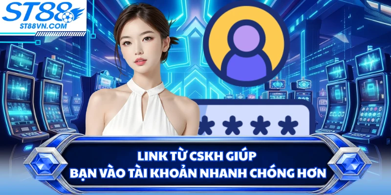 Link từ CSKH giúp bạn vào tài khoản nhanh chóng hơn