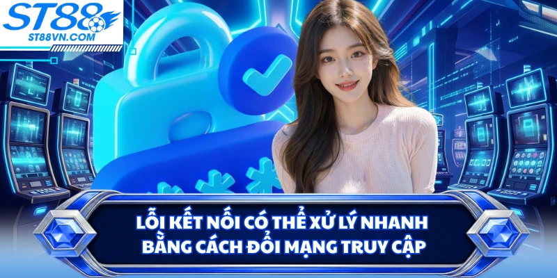 Lỗi kết nối có thể xử lý nhanh bằng cách đổi mạng truy cập