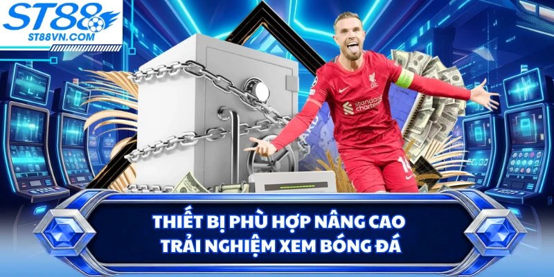 Thiết bị phù hợp nâng cao trải nghiệm xem bóng đá