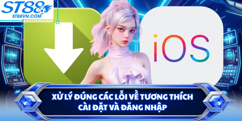 Xử lý đúng các lỗi về tương thích, cài đặt và đăng nhập